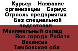 Курьер › Название организации ­ Сириус › Отрасль предприятия ­ Без специальной подготовки › Минимальный оклад ­ 80 000 - Все города Работа » Вакансии   . Тамбовская обл.,Моршанск г.